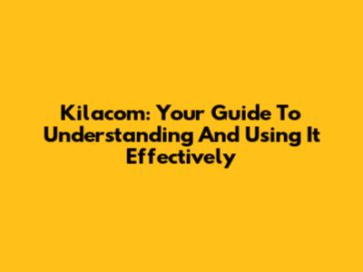 Kilacom: Your Guide To Understanding And Using It Effectively