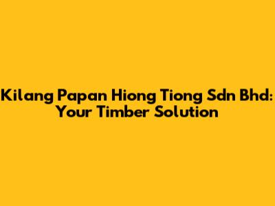 Kilang Papan Hiong Tiong Sdn Bhd: Your Timber Solution