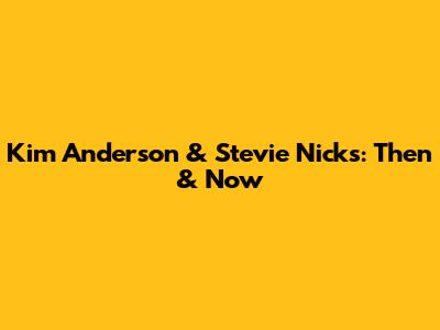 Kim Anderson & Stevie Nicks: Then & Now