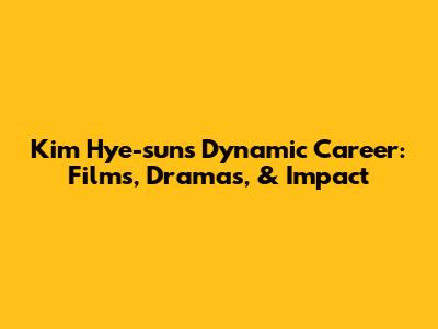 Kim Hye-sun's Dynamic Career: Films, Dramas, & Impact