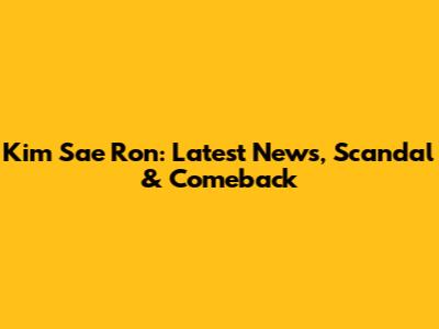 Kim Sae Ron: Latest News, Scandal & Comeback