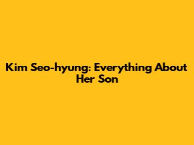 Kim Seo-hyung: Everything About Her Son