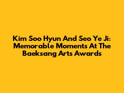 Kim Soo Hyun And Seo Ye Ji: Memorable Moments At The Baeksang Arts Awards