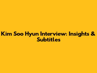 Kim Soo Hyun Interview: Insights & Subtitles