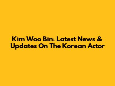 Kim Woo Bin: Latest News & Updates On The Korean Actor