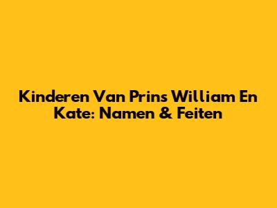Kinderen Van Prins William En Kate: Namen & Feiten