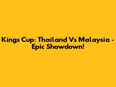 King's Cup: Thailand Vs Malaysia - Epic Showdown!