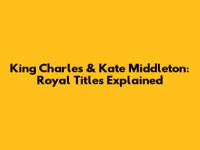 King Charles & Kate Middleton: Royal Titles Explained