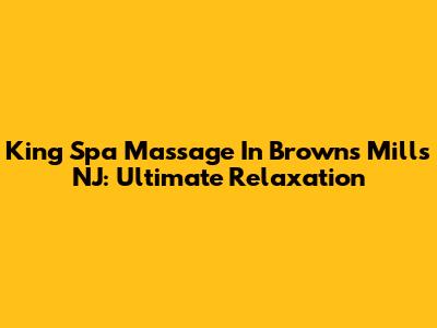 King Spa Massage In Browns Mills NJ: Ultimate Relaxation