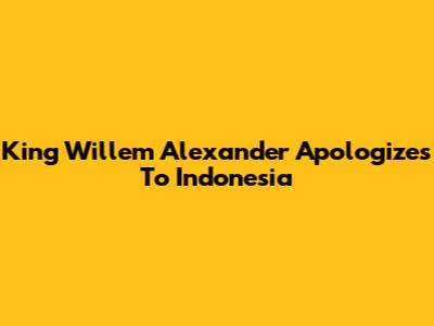 King Willem Alexander Apologizes To Indonesia