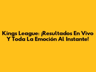 Kings League: ¡Resultados En Vivo Y Toda La Emoción Al Instante!