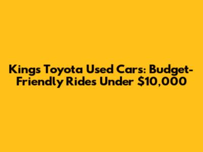 Kings Toyota Used Cars: Budget-Friendly Rides Under $10,000