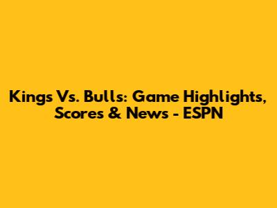 Kings Vs. Bulls: Game Highlights, Scores & News - ESPN