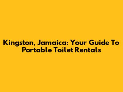 Kingston, Jamaica: Your Guide To Portable Toilet Rentals
