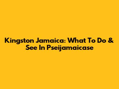 Kingston Jamaica: What To Do & See In Pseijamaicase
