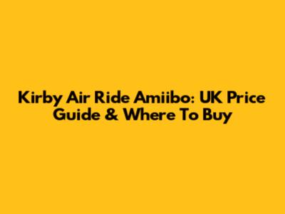 Kirby Air Ride Amiibo: UK Price Guide & Where To Buy