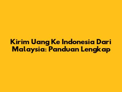 Kirim Uang Ke Indonesia Dari Malaysia: Panduan Lengkap
