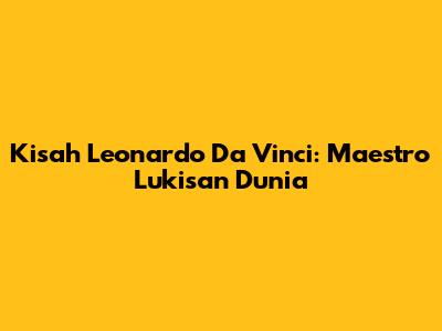 Kisah Leonardo Da Vinci: Maestro Lukisan Dunia