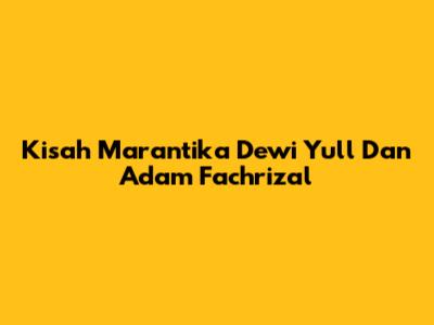 Kisah Marantika Dewi Yull Dan Adam Fachrizal