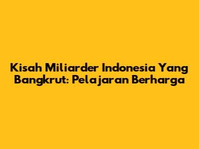 Kisah Miliarder Indonesia Yang Bangkrut: Pelajaran Berharga