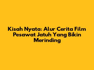Kisah Nyata: Alur Cerita Film Pesawat Jatuh Yang Bikin Merinding