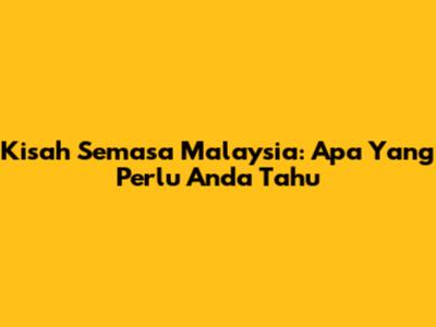 Kisah Semasa Malaysia: Apa Yang Perlu Anda Tahu