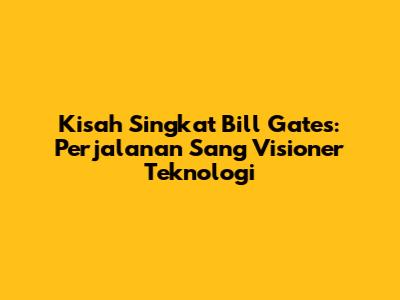 Kisah Singkat Bill Gates: Perjalanan Sang Visioner Teknologi