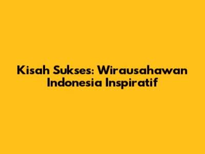 Kisah Sukses: Wirausahawan Indonesia Inspiratif
