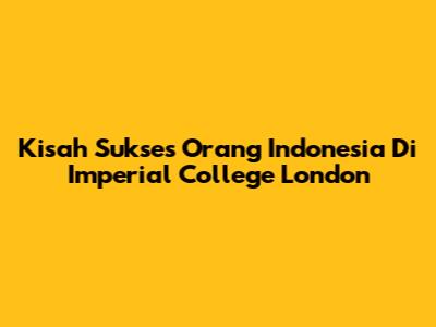 Kisah Sukses Orang Indonesia Di Imperial College London