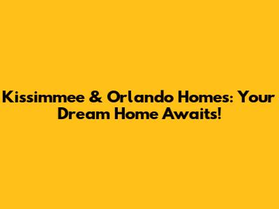 Kissimmee & Orlando Homes: Your Dream Home Awaits!