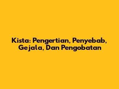 Kista: Pengertian, Penyebab, Gejala, Dan Pengobatan
