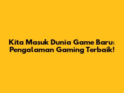 Kita Masuk Dunia Game Baru: Pengalaman Gaming Terbaik!