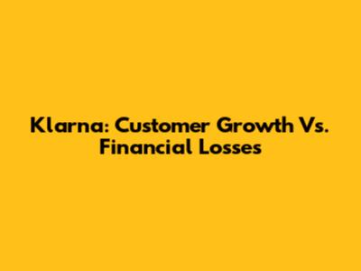 Klarna: Customer Growth Vs. Financial Losses