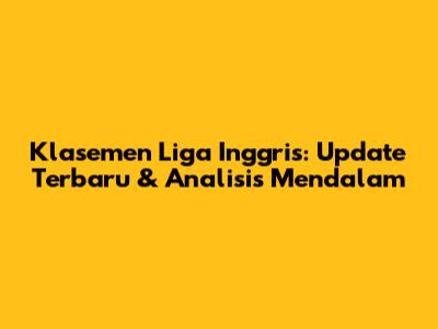 Klasemen Liga Inggris: Update Terbaru & Analisis Mendalam