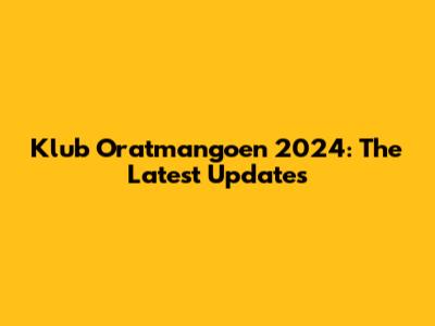 Klub Oratmangoen 2024: The Latest Updates