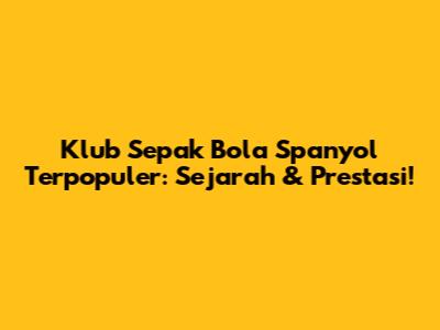 Klub Sepak Bola Spanyol Terpopuler: Sejarah & Prestasi!