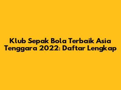 Klub Sepak Bola Terbaik Asia Tenggara 2022: Daftar Lengkap