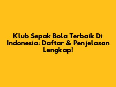 Klub Sepak Bola Terbaik Di Indonesia: Daftar & Penjelasan Lengkap!