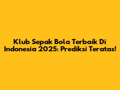 Klub Sepak Bola Terbaik Di Indonesia 2025: Prediksi Teratas!