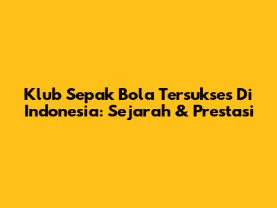 Klub Sepak Bola Tersukses Di Indonesia: Sejarah & Prestasi