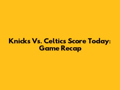 Knicks Vs. Celtics Score Today: Game Recap