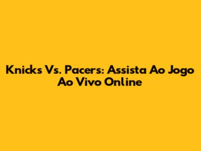 Knicks Vs. Pacers: Assista Ao Jogo Ao Vivo Online