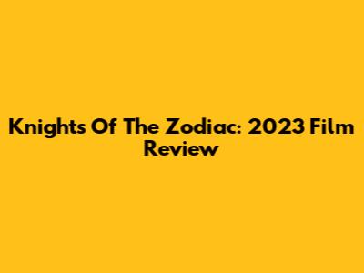 Knights Of The Zodiac: 2023 Film Review