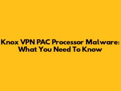 Knox VPN PAC Processor Malware: What You Need To Know