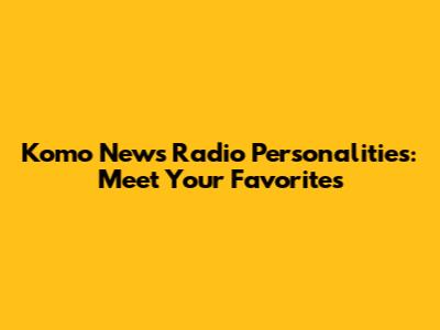 Komo News Radio Personalities: Meet Your Favorites