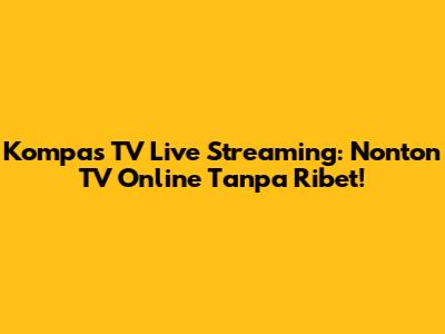 Kompas TV Live Streaming: Nonton TV Online Tanpa Ribet!