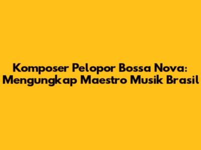 Komposer Pelopor Bossa Nova: Mengungkap Maestro Musik Brasil