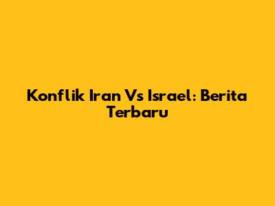 Konflik Iran Vs Israel: Berita Terbaru
