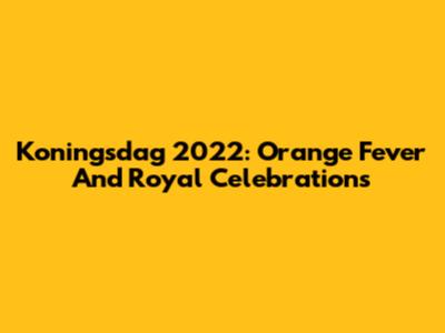 Koningsdag 2022: Orange Fever And Royal Celebrations