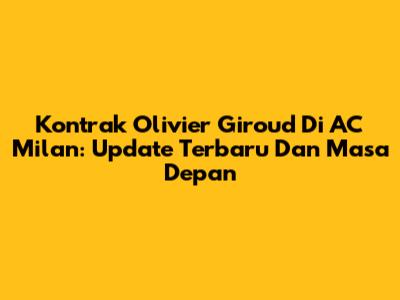Kontrak Olivier Giroud Di AC Milan: Update Terbaru Dan Masa Depan